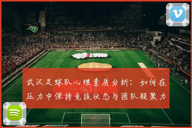 武汉足球队心理素质分析：如何在压力中保持竞技状态与团队凝聚力