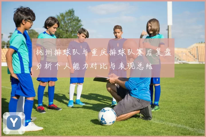 杭州排球队与重庆排球队赛后复盘分析个人能力对比与表现总结