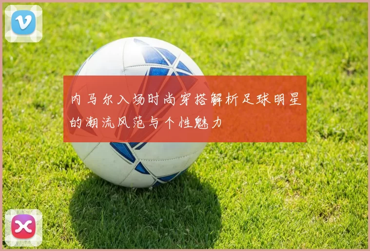 内马尔入场时尚穿搭解析足球明星的潮流风范与个性魅力