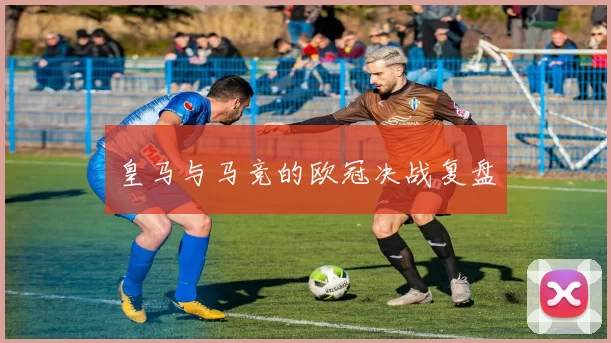 皇马与马竞的欧冠决战复盘
