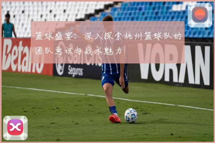 篮球盛宴：深入探索杭州篮球队的团队意识与战术魅力