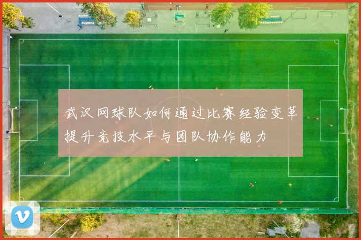 武汉网球队如何通过比赛经验变革提升竞技水平与团队协作能力