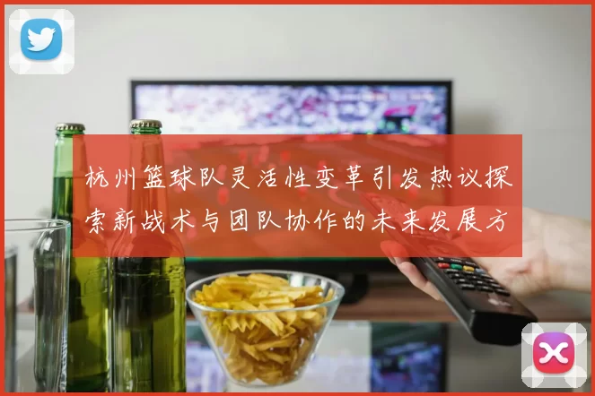 杭州篮球队灵活性变革引发热议探索新战术与团队协作的未来发展方向